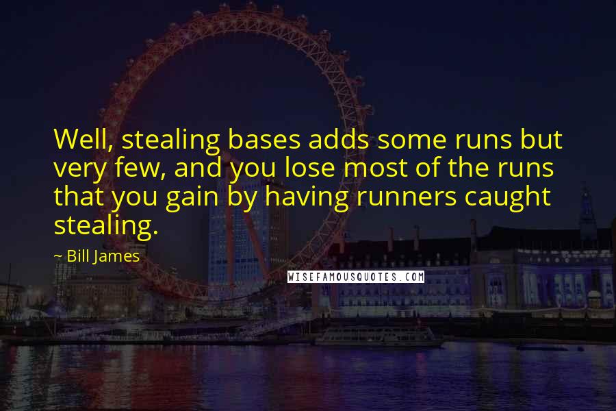 Bill James Quotes: Well, stealing bases adds some runs but very few, and you lose most of the runs that you gain by having runners caught stealing.