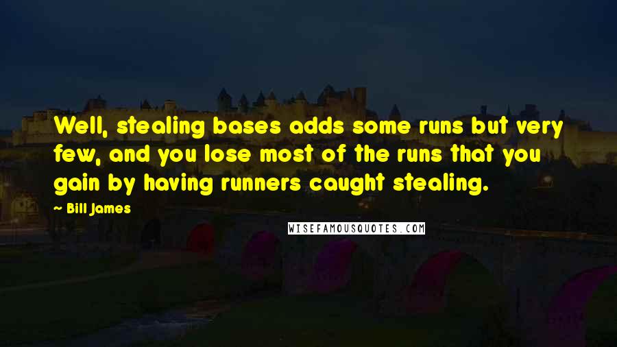 Bill James Quotes: Well, stealing bases adds some runs but very few, and you lose most of the runs that you gain by having runners caught stealing.