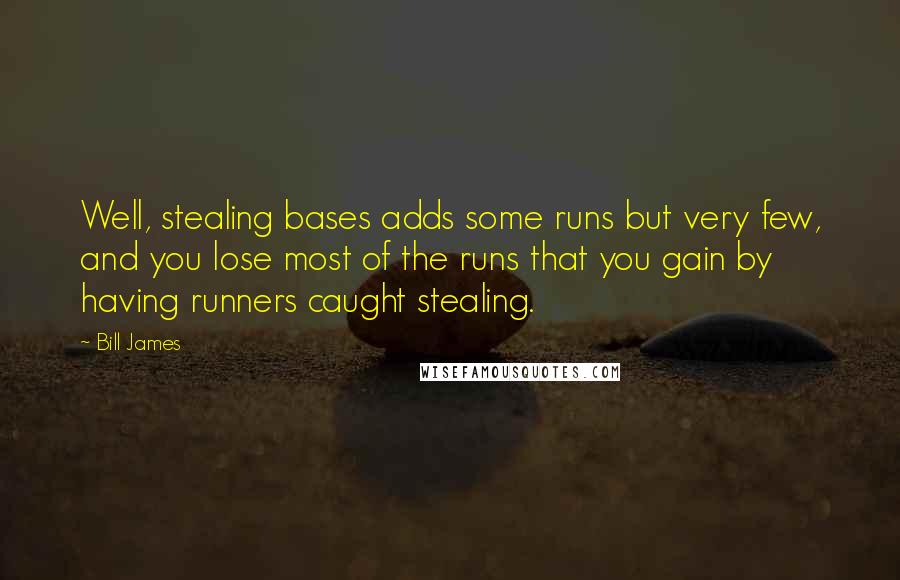 Bill James Quotes: Well, stealing bases adds some runs but very few, and you lose most of the runs that you gain by having runners caught stealing.