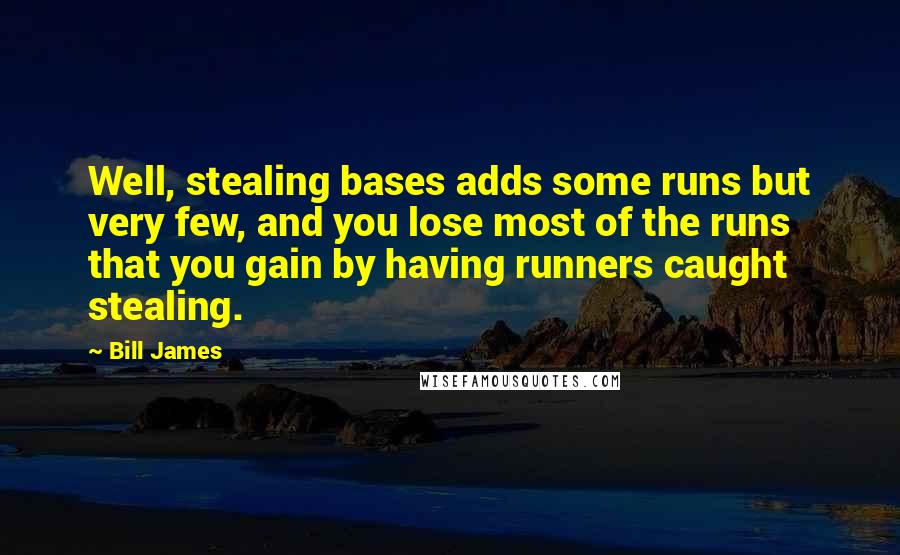 Bill James Quotes: Well, stealing bases adds some runs but very few, and you lose most of the runs that you gain by having runners caught stealing.