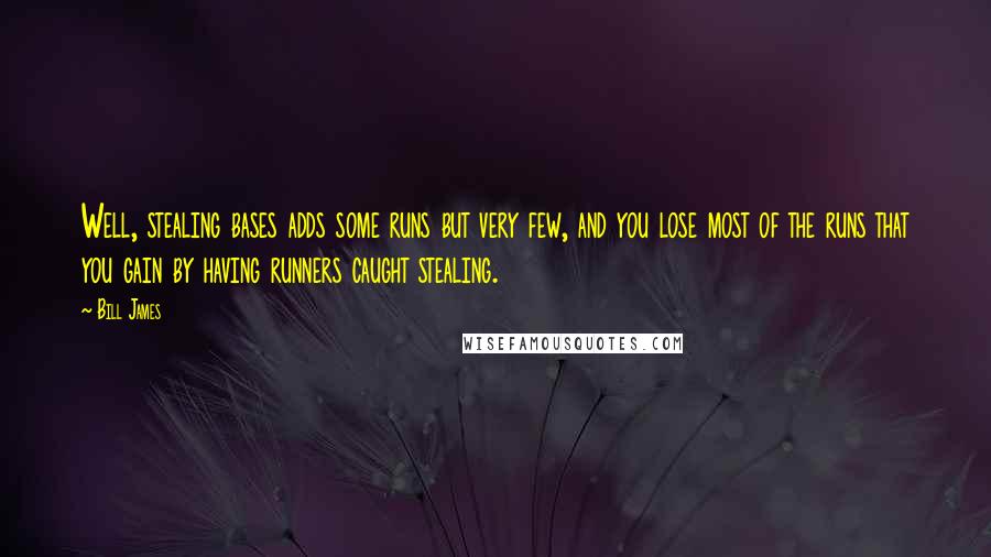 Bill James Quotes: Well, stealing bases adds some runs but very few, and you lose most of the runs that you gain by having runners caught stealing.