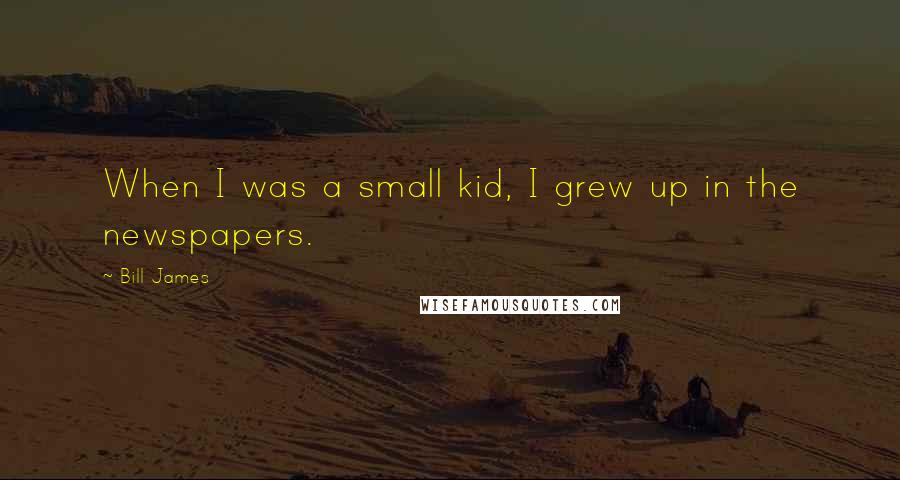 Bill James Quotes: When I was a small kid, I grew up in the newspapers.