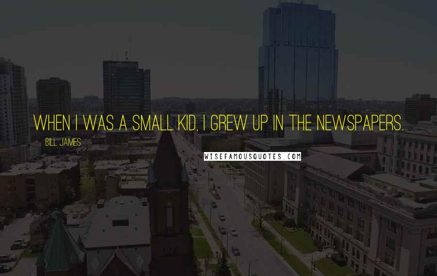 Bill James Quotes: When I was a small kid, I grew up in the newspapers.