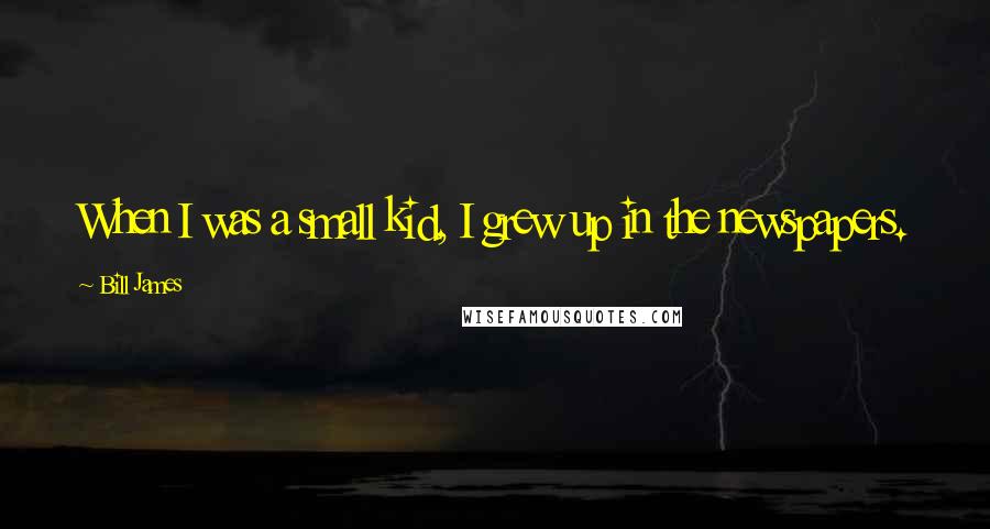 Bill James Quotes: When I was a small kid, I grew up in the newspapers.