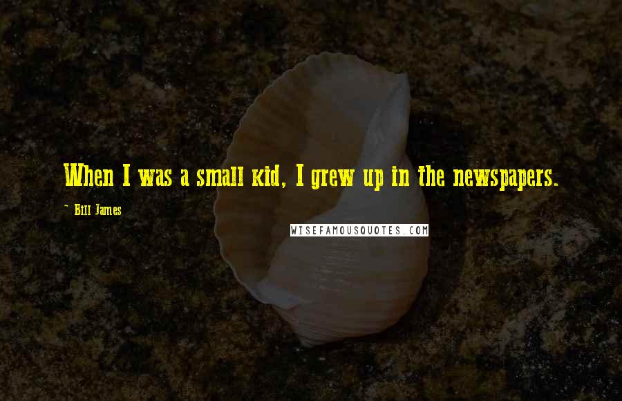 Bill James Quotes: When I was a small kid, I grew up in the newspapers.