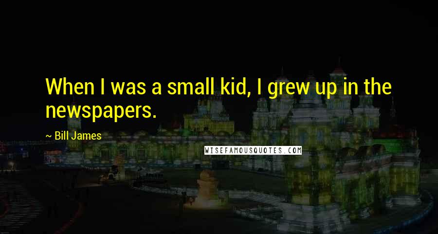 Bill James Quotes: When I was a small kid, I grew up in the newspapers.