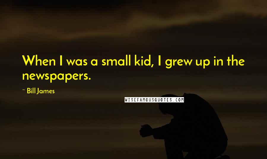 Bill James Quotes: When I was a small kid, I grew up in the newspapers.