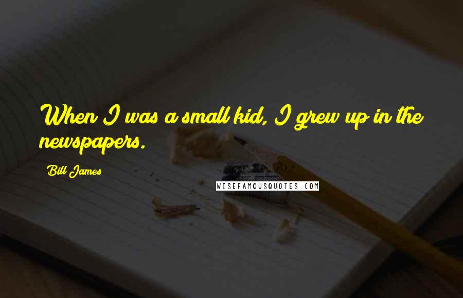 Bill James Quotes: When I was a small kid, I grew up in the newspapers.