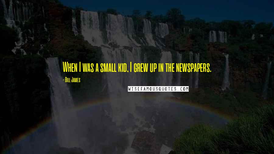 Bill James Quotes: When I was a small kid, I grew up in the newspapers.