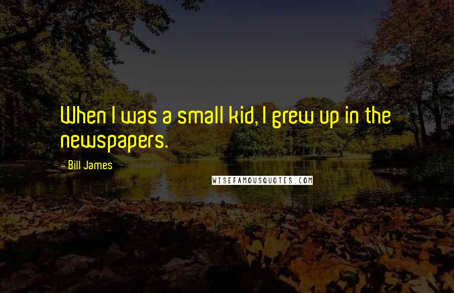 Bill James Quotes: When I was a small kid, I grew up in the newspapers.