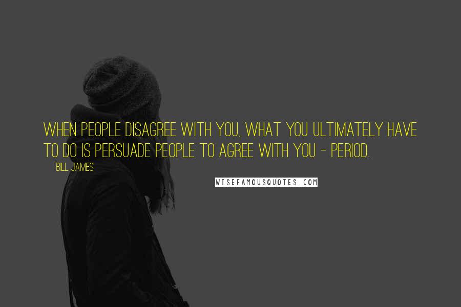 Bill James Quotes: When people disagree with you, what you ultimately have to do is persuade people to agree with you - period.
