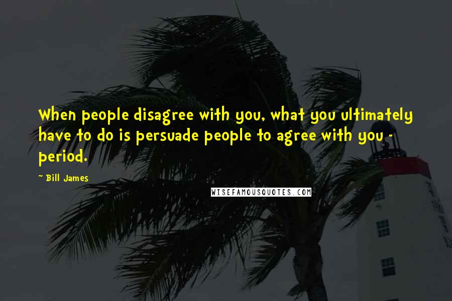 Bill James Quotes: When people disagree with you, what you ultimately have to do is persuade people to agree with you - period.