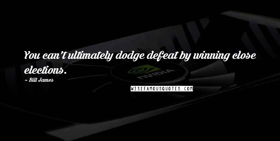 Bill James Quotes: You can't ultimately dodge defeat by winning close elections.