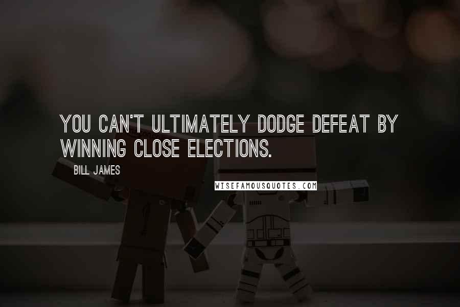 Bill James Quotes: You can't ultimately dodge defeat by winning close elections.