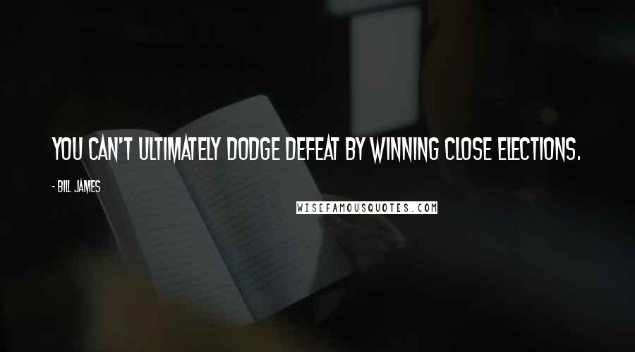 Bill James Quotes: You can't ultimately dodge defeat by winning close elections.