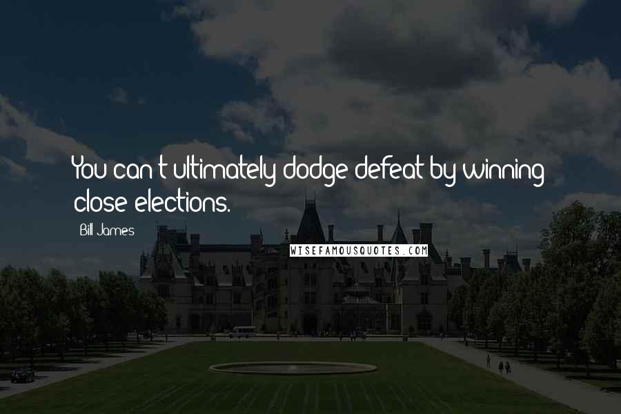 Bill James Quotes: You can't ultimately dodge defeat by winning close elections.