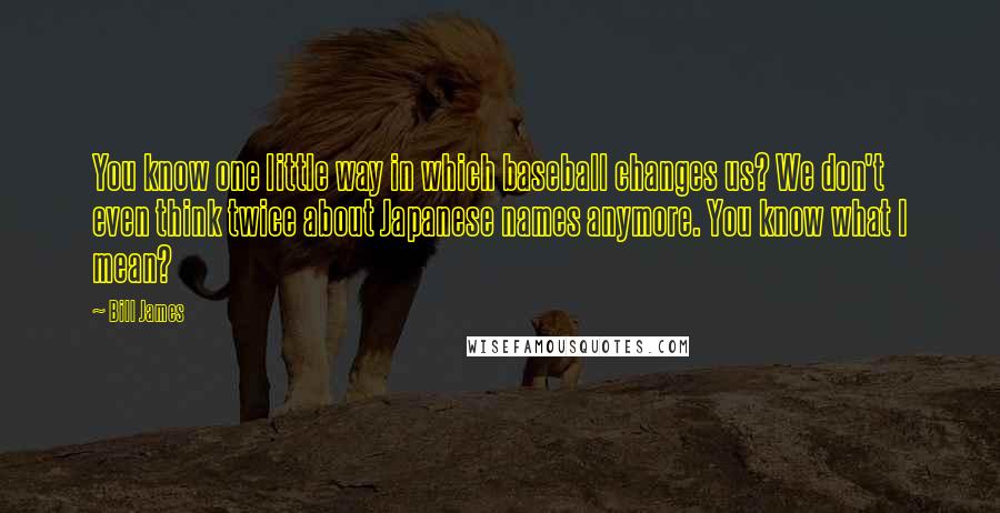 Bill James Quotes: You know one little way in which baseball changes us? We don't even think twice about Japanese names anymore. You know what I mean?