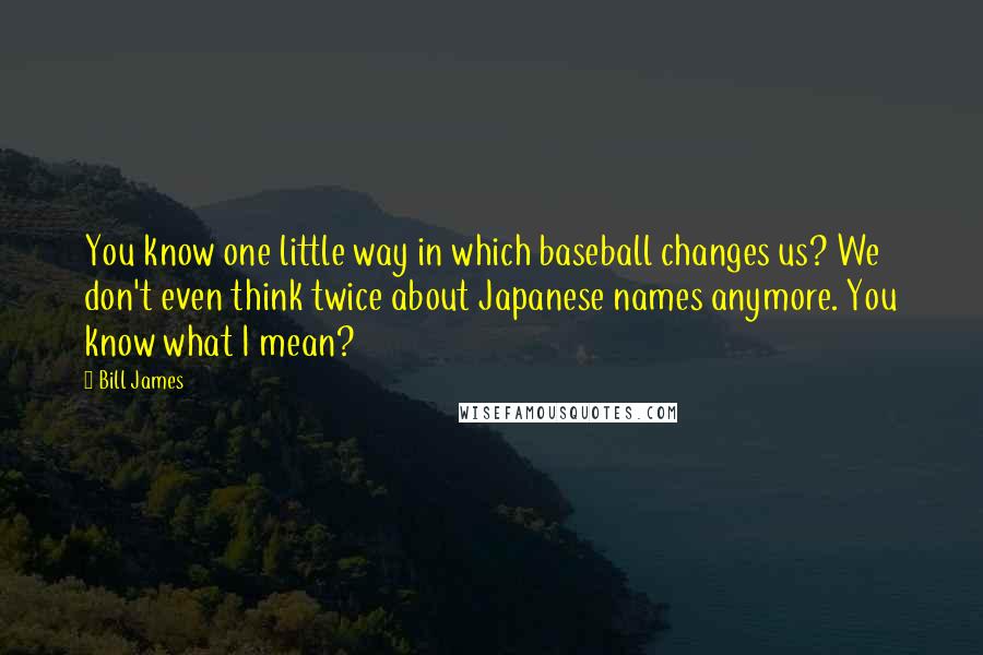 Bill James Quotes: You know one little way in which baseball changes us? We don't even think twice about Japanese names anymore. You know what I mean?