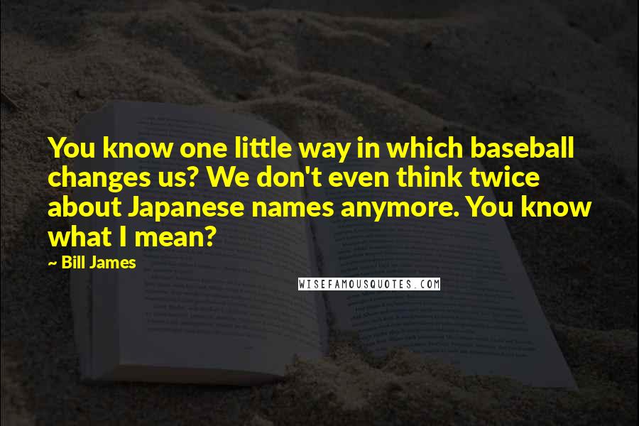 Bill James Quotes: You know one little way in which baseball changes us? We don't even think twice about Japanese names anymore. You know what I mean?