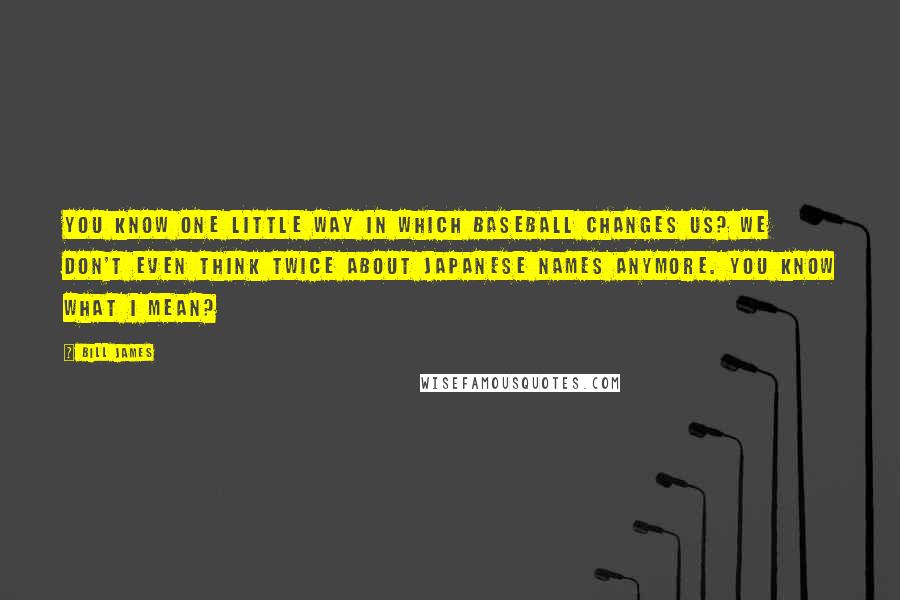 Bill James Quotes: You know one little way in which baseball changes us? We don't even think twice about Japanese names anymore. You know what I mean?