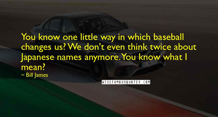 Bill James Quotes: You know one little way in which baseball changes us? We don't even think twice about Japanese names anymore. You know what I mean?