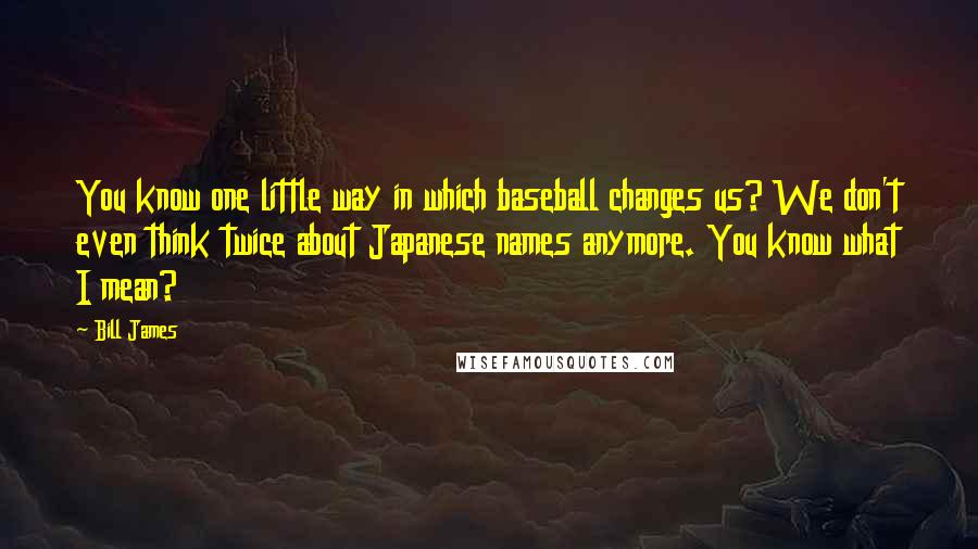 Bill James Quotes: You know one little way in which baseball changes us? We don't even think twice about Japanese names anymore. You know what I mean?