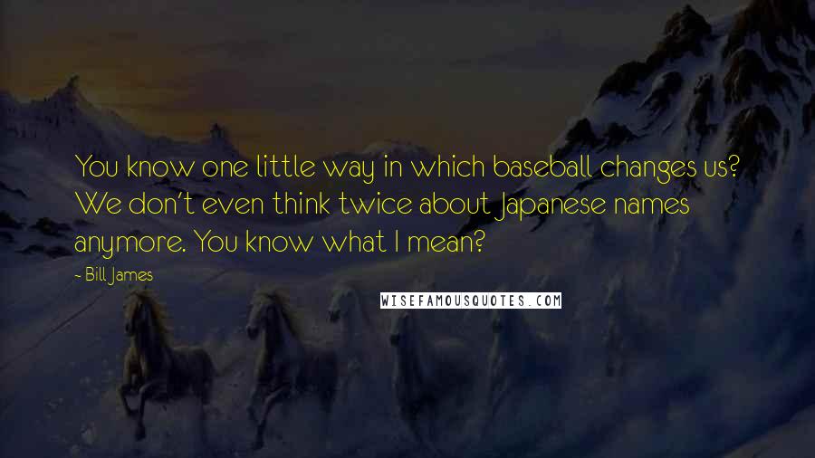 Bill James Quotes: You know one little way in which baseball changes us? We don't even think twice about Japanese names anymore. You know what I mean?