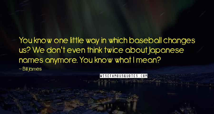 Bill James Quotes: You know one little way in which baseball changes us? We don't even think twice about Japanese names anymore. You know what I mean?