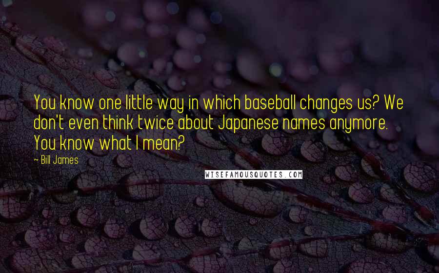 Bill James Quotes: You know one little way in which baseball changes us? We don't even think twice about Japanese names anymore. You know what I mean?