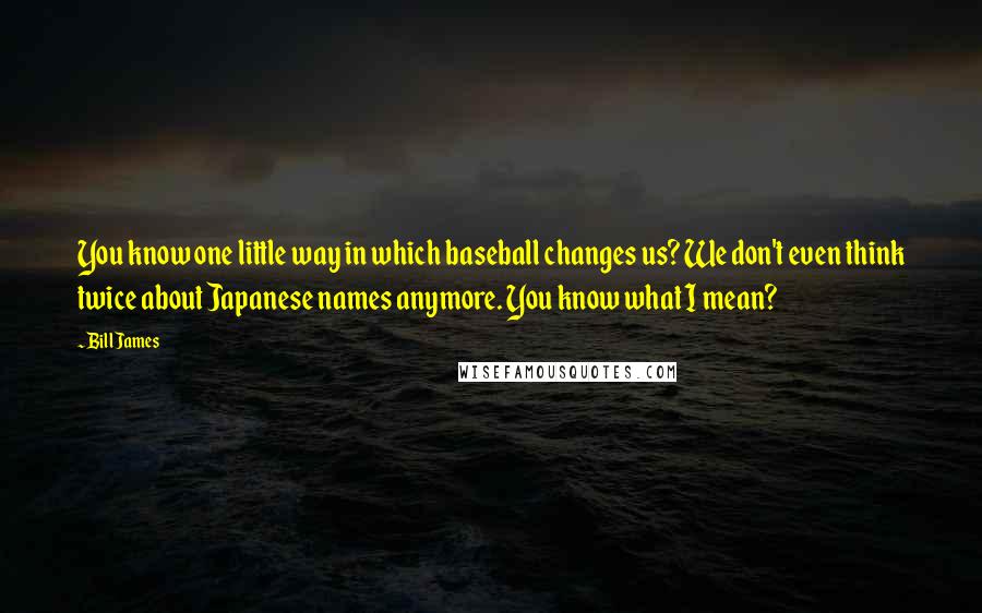 Bill James Quotes: You know one little way in which baseball changes us? We don't even think twice about Japanese names anymore. You know what I mean?