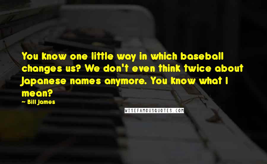 Bill James Quotes: You know one little way in which baseball changes us? We don't even think twice about Japanese names anymore. You know what I mean?