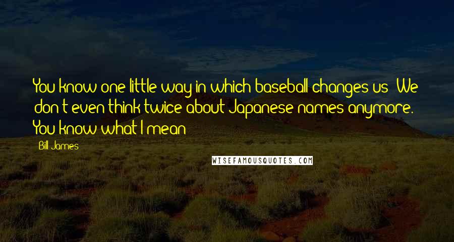 Bill James Quotes: You know one little way in which baseball changes us? We don't even think twice about Japanese names anymore. You know what I mean?