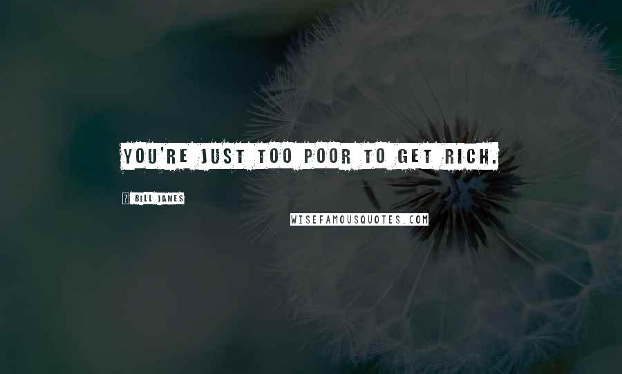 Bill James Quotes: You're just too poor to get rich.