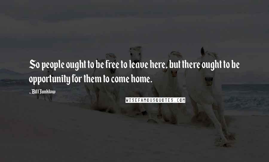 Bill Janklow Quotes: So people ought to be free to leave here, but there ought to be opportunity for them to come home.