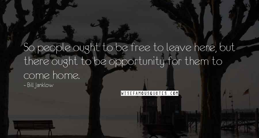 Bill Janklow Quotes: So people ought to be free to leave here, but there ought to be opportunity for them to come home.