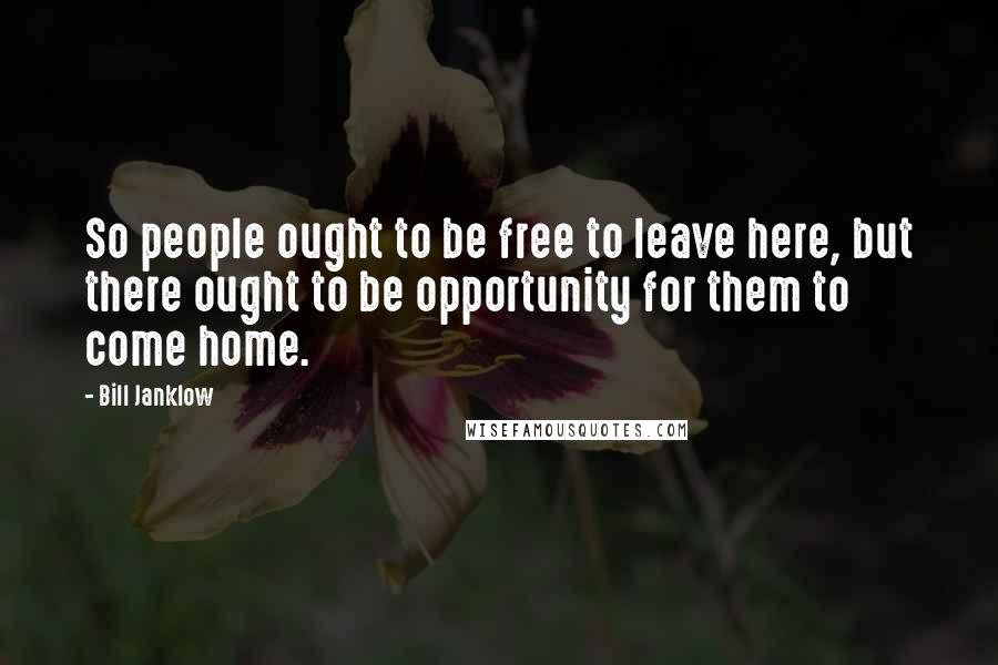 Bill Janklow Quotes: So people ought to be free to leave here, but there ought to be opportunity for them to come home.