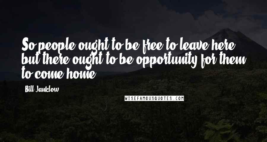 Bill Janklow Quotes: So people ought to be free to leave here, but there ought to be opportunity for them to come home.