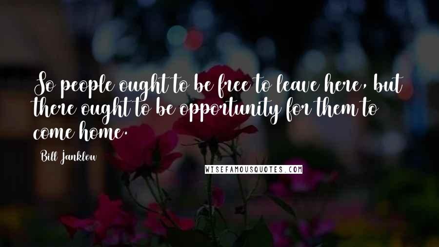 Bill Janklow Quotes: So people ought to be free to leave here, but there ought to be opportunity for them to come home.