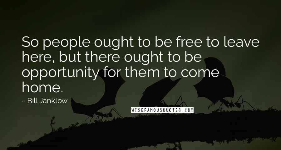 Bill Janklow Quotes: So people ought to be free to leave here, but there ought to be opportunity for them to come home.