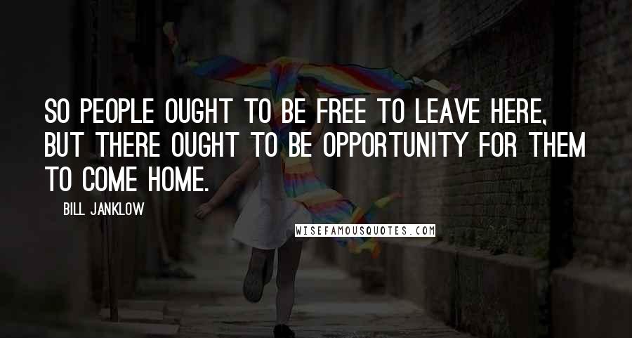 Bill Janklow Quotes: So people ought to be free to leave here, but there ought to be opportunity for them to come home.