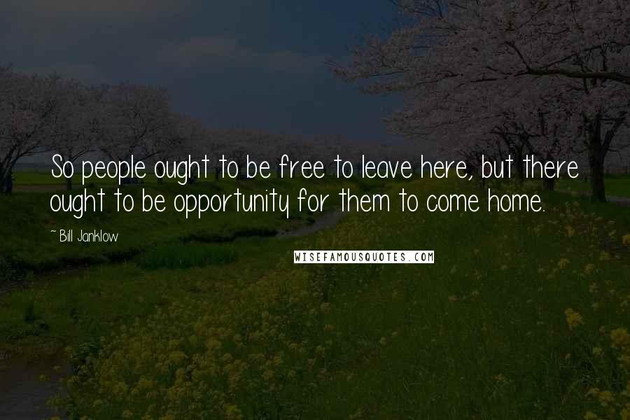 Bill Janklow Quotes: So people ought to be free to leave here, but there ought to be opportunity for them to come home.