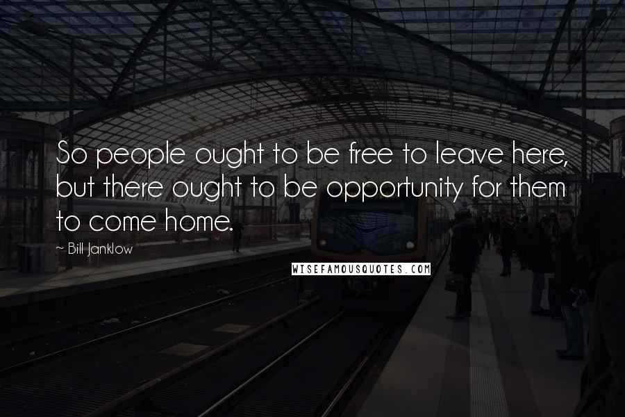 Bill Janklow Quotes: So people ought to be free to leave here, but there ought to be opportunity for them to come home.