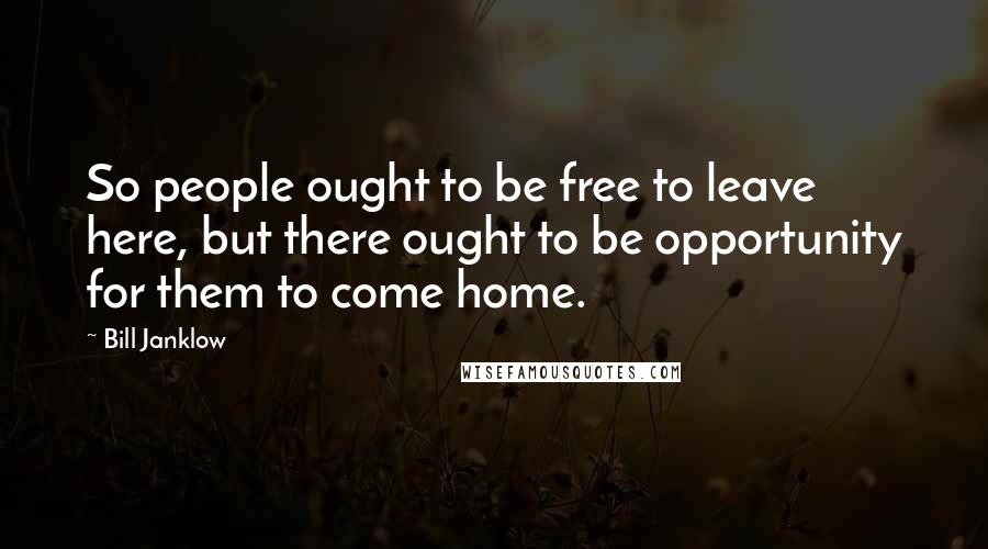 Bill Janklow Quotes: So people ought to be free to leave here, but there ought to be opportunity for them to come home.