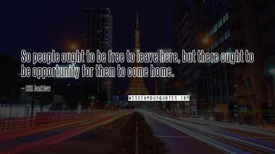 Bill Janklow Quotes: So people ought to be free to leave here, but there ought to be opportunity for them to come home.