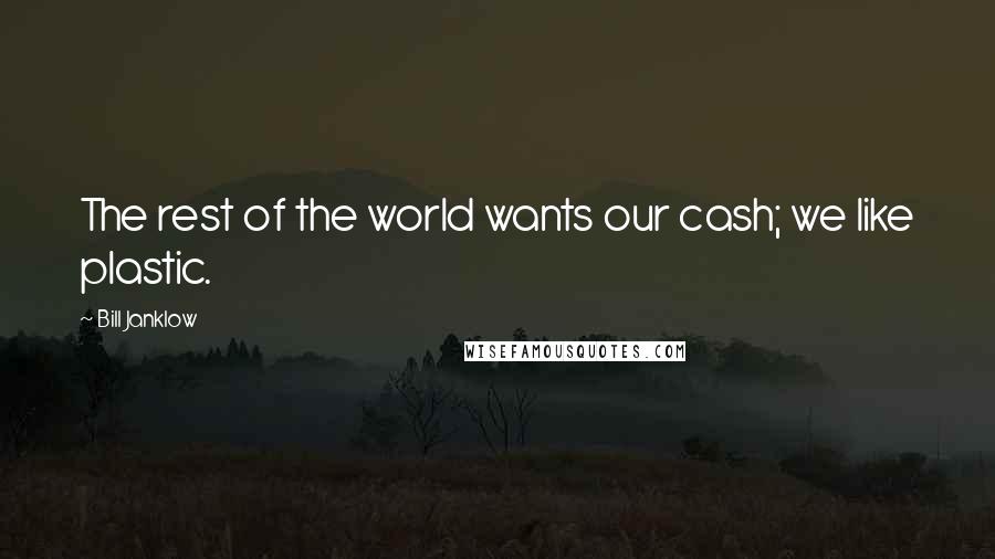 Bill Janklow Quotes: The rest of the world wants our cash; we like plastic.