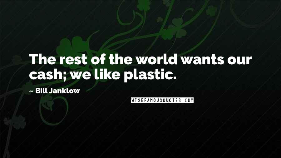 Bill Janklow Quotes: The rest of the world wants our cash; we like plastic.