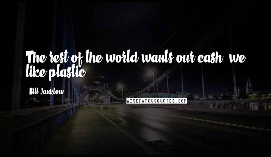 Bill Janklow Quotes: The rest of the world wants our cash; we like plastic.