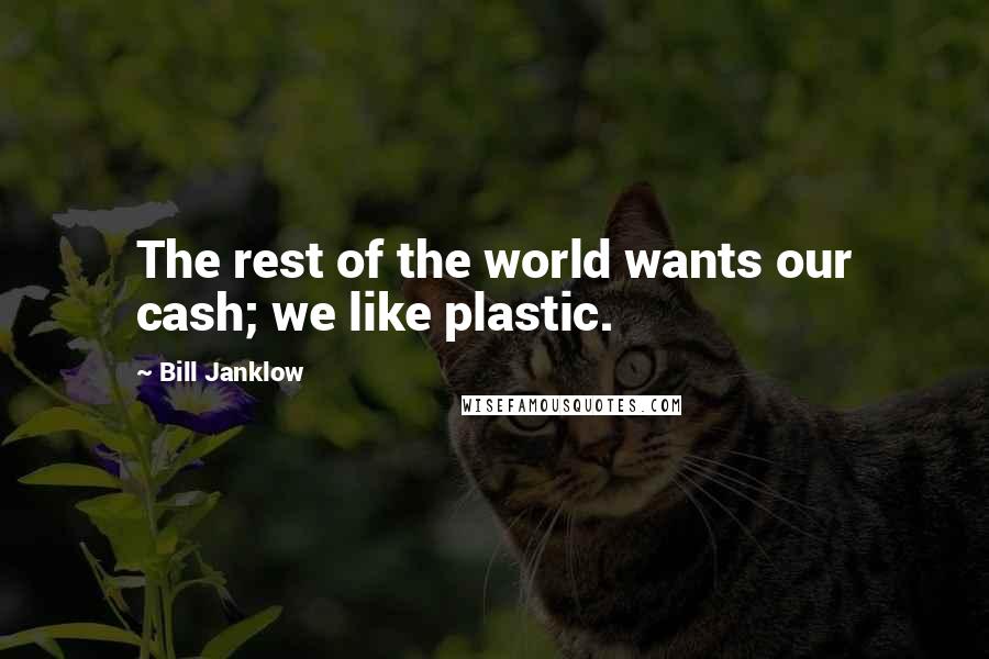 Bill Janklow Quotes: The rest of the world wants our cash; we like plastic.