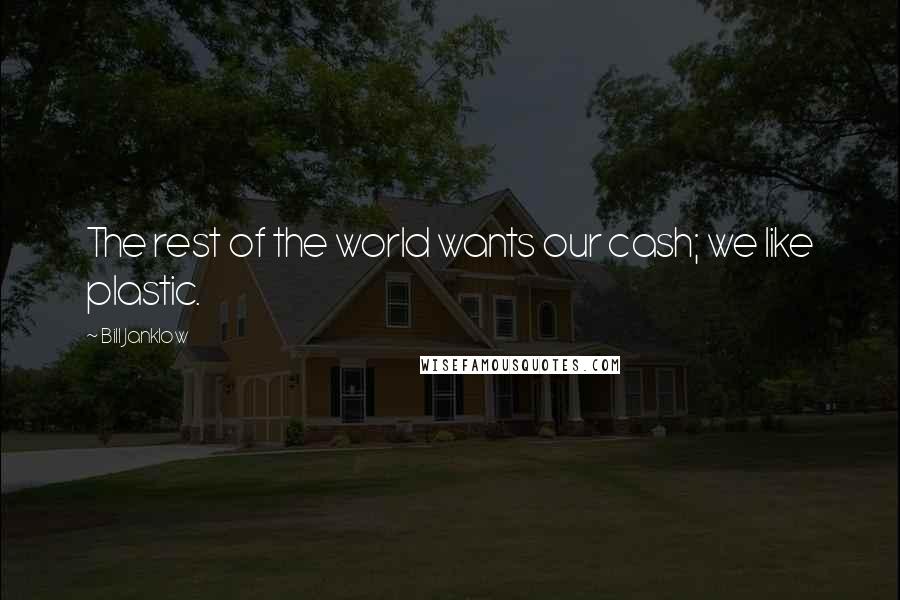 Bill Janklow Quotes: The rest of the world wants our cash; we like plastic.