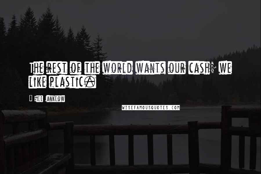 Bill Janklow Quotes: The rest of the world wants our cash; we like plastic.